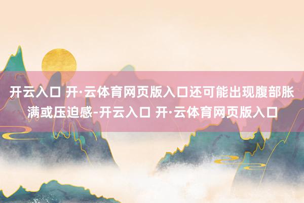 开云入口 开·云体育网页版入口还可能出现腹部胀满或压迫感-开云入口 开·云体育网页版入口