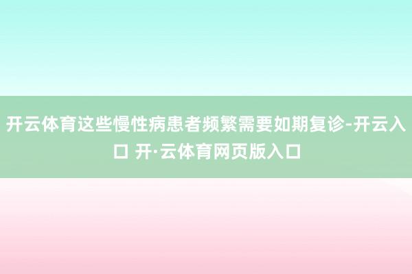 开云体育这些慢性病患者频繁需要如期复诊-开云入口 开·云体育网页版入口