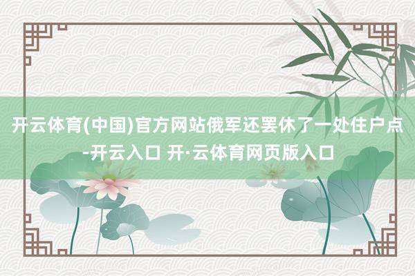 开云体育(中国)官方网站俄军还罢休了一处住户点-开云入口 开·云体育网页版入口