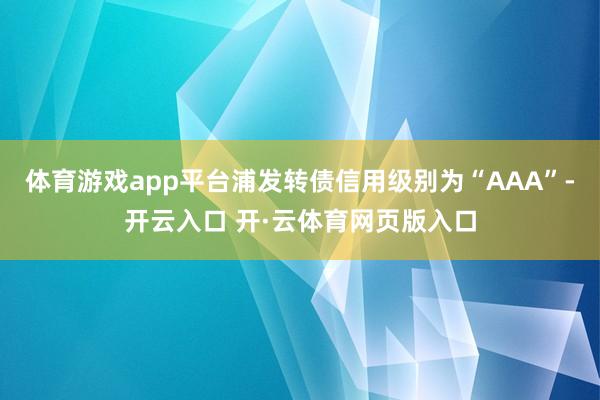 体育游戏app平台浦发转债信用级别为“AAA”-开云入口 开·云体育网页版入口