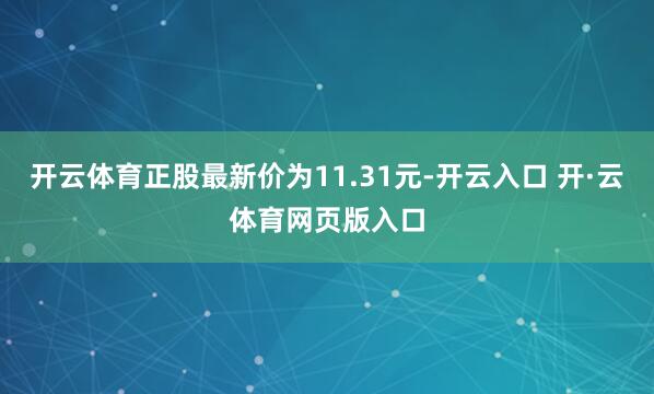 开云体育正股最新价为11.31元-开云入口 开·云体育网页版入口
