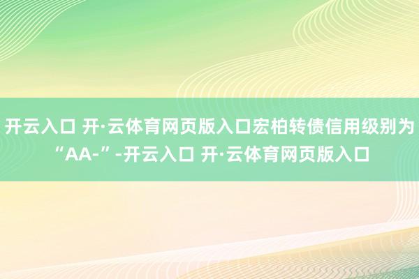 开云入口 开·云体育网页版入口宏柏转债信用级别为“AA-”-开云入口 开·云体育网页版入口