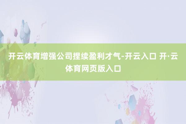 开云体育增强公司捏续盈利才气-开云入口 开·云体育网页版入口