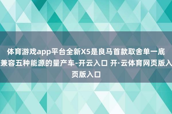 体育游戏app平台全新X5是良马首款取舍单一底盘兼容五种能源的量产车-开云入口 开·云体育网页版入口