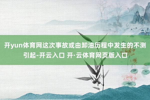 开yun体育网这次事故或由卸油历程中发生的不测引起-开云入口 开·云体育网页版入口