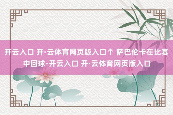 开云入口 开·云体育网页版入口↑ 萨巴伦卡在比赛中回球-开云入口 开·云体育网页版入口
