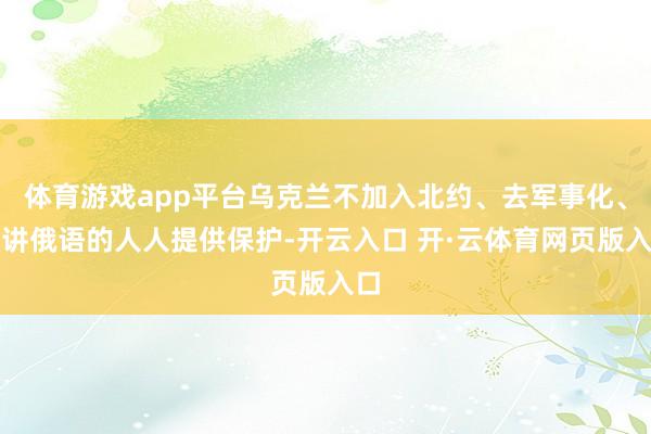 体育游戏app平台乌克兰不加入北约、去军事化、为讲俄语的人人提供保护-开云入口 开·云体育网页版入口