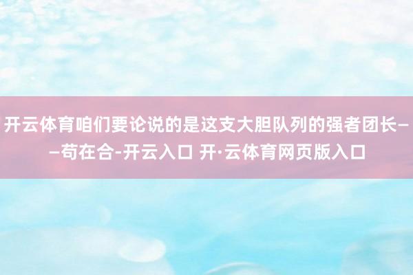开云体育咱们要论说的是这支大胆队列的强者团长——苟在合-开云入口 开·云体育网页版入口
