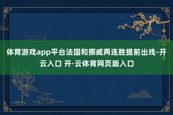 体育游戏app平台法国和挪威两连胜提前出线-开云入口 开·云体育网页版入口