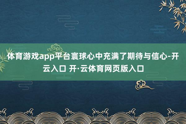 体育游戏app平台寰球心中充满了期待与信心-开云入口 开·云体育网页版入口