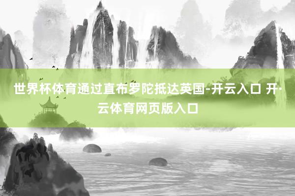 世界杯体育通过直布罗陀抵达英国-开云入口 开·云体育网页版入口