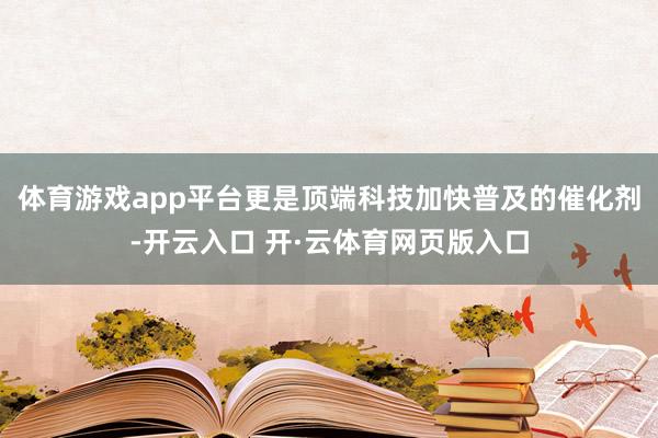体育游戏app平台更是顶端科技加快普及的催化剂-开云入口 开·云体育网页版入口