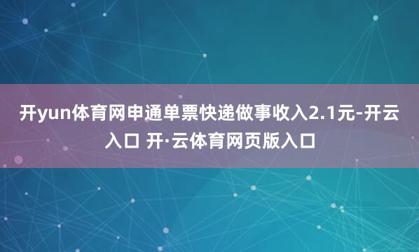 开yun体育网申通单票快递做事收入2.1元-开云入口 开·云体育网页版入口