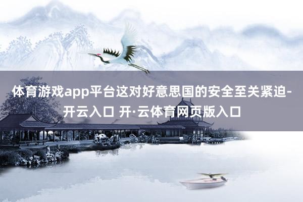 体育游戏app平台这对好意思国的安全至关紧迫-开云入口 开·云体育网页版入口