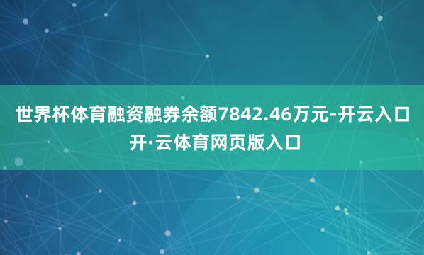 世界杯体育融资融券余额7842.46万元-开云入口 开·云体育网页版入口