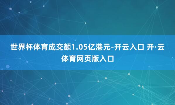世界杯体育成交额1.05亿港元-开云入口 开·云体育网页版入口