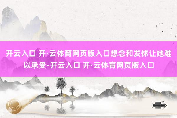 开云入口 开·云体育网页版入口想念和发怵让她难以承受-开云入口 开·云体育网页版入口