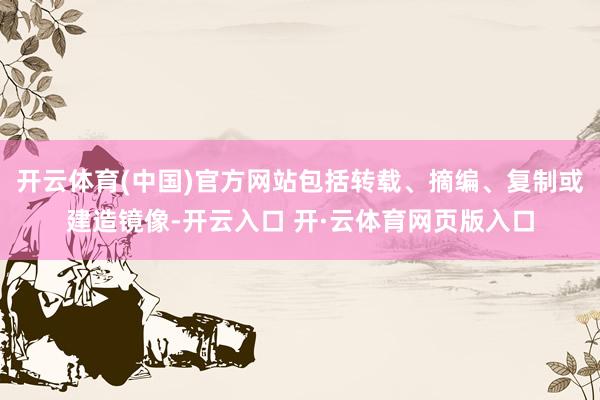 开云体育(中国)官方网站包括转载、摘编、复制或建造镜像-开云入口 开·云体育网页版入口