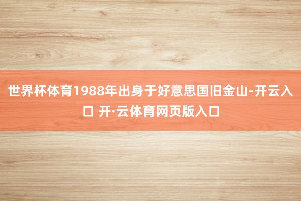 世界杯体育1988年出身于好意思国旧金山-开云入口 开·云体育网页版入口