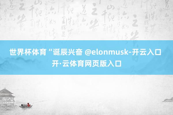 世界杯体育“诞辰兴奋 @elonmusk-开云入口 开·云体育网页版入口
