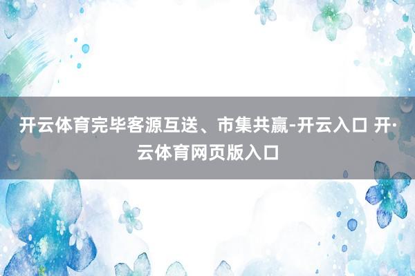 开云体育完毕客源互送、市集共赢-开云入口 开·云体育网页版入口