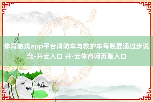 体育游戏app平台消防车与救护车每晚要通过步说念-开云入口 开·云体育网页版入口