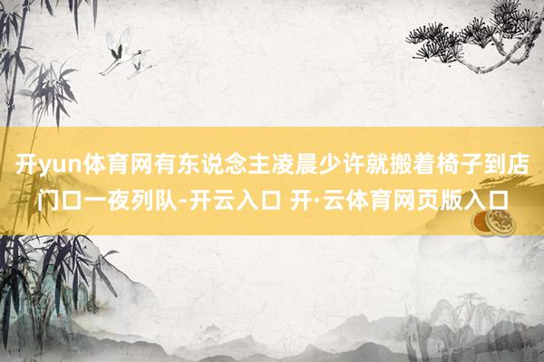 开yun体育网有东说念主凌晨少许就搬着椅子到店门口一夜列队-开云入口 开·云体育网页版入口