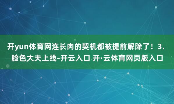 开yun体育网连长肉的契机都被提前解除了!3. 脸色大夫上线-开云入口 开·云体育网页版入口