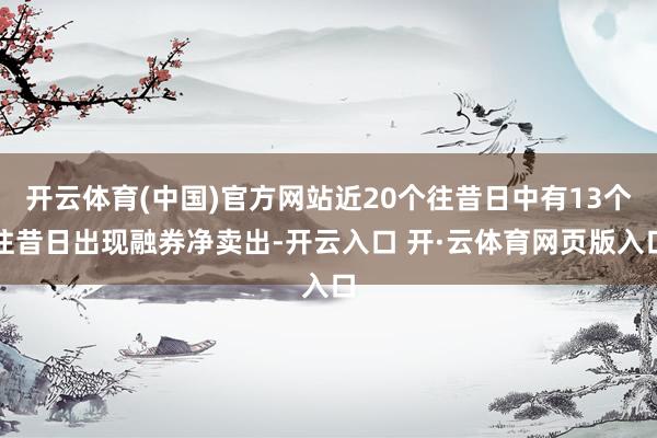 开云体育(中国)官方网站近20个往昔日中有13个往昔日出现融券净卖出-开云入口 开·云体育网页版入口