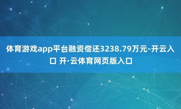 体育游戏app平台融资偿还3238.79万元-开云入口 开·云体育网页版入口