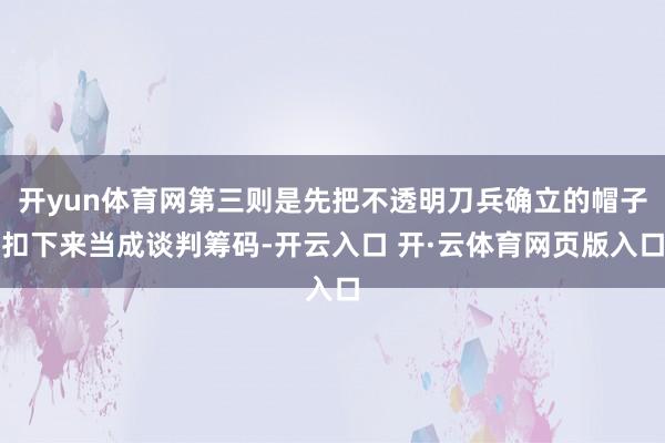 开yun体育网第三则是先把不透明刀兵确立的帽子扣下来当成谈判筹码-开云入口 开·云体育网页版入口