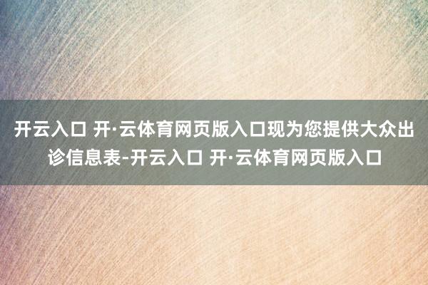 开云入口 开·云体育网页版入口现为您提供大众出诊信息表-开云入口 开·云体育网页版入口