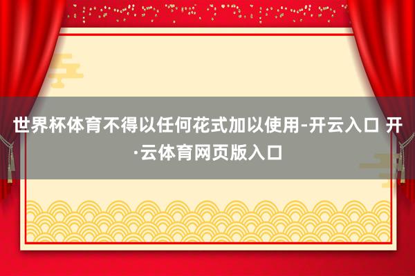 世界杯体育不得以任何花式加以使用-开云入口 开·云体育网页版入口