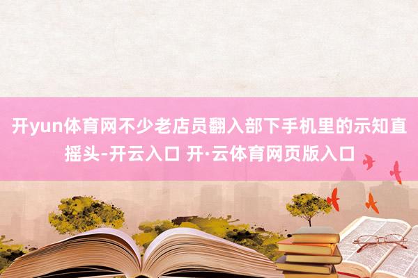 开yun体育网不少老店员翻入部下手机里的示知直摇头-开云入口 开·云体育网页版入口