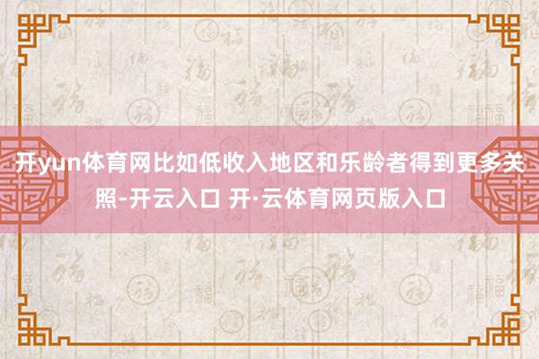 开yun体育网比如低收入地区和乐龄者得到更多关照-开云入口 开·云体育网页版入口