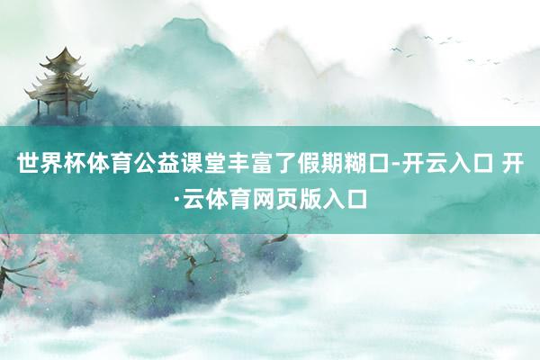 世界杯体育公益课堂丰富了假期糊口-开云入口 开·云体育网页版入口
