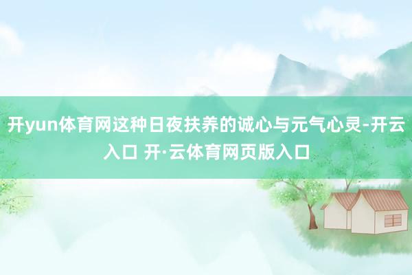 开yun体育网这种日夜扶养的诚心与元气心灵-开云入口 开·云体育网页版入口