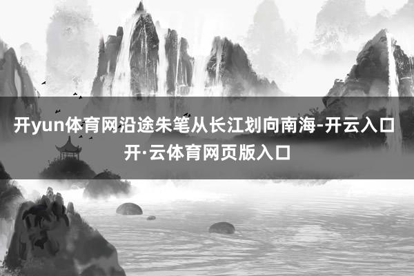 开yun体育网沿途朱笔从长江划向南海-开云入口 开·云体育网页版入口