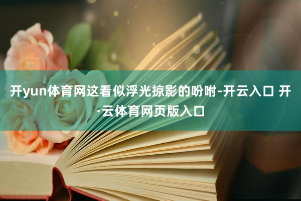 开yun体育网这看似浮光掠影的吩咐-开云入口 开·云体育网页版入口