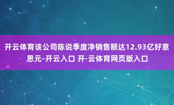 开云体育该公司陈说季度净销售额达12.93亿好意思元-开云入口 开·云体育网页版入口
