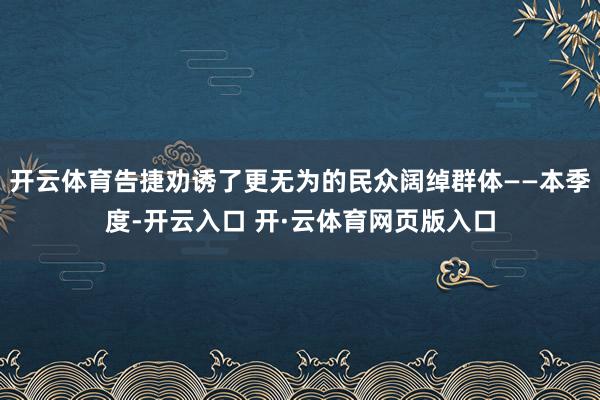 开云体育告捷劝诱了更无为的民众阔绰群体——本季度-开云入口 开·云体育网页版入口