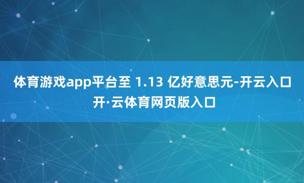 体育游戏app平台至 1.13 亿好意思元-开云入口 开·云体育网页版入口