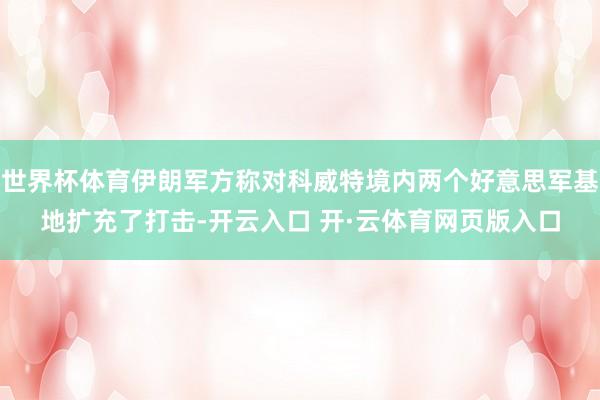 世界杯体育伊朗军方称对科威特境内两个好意思军基地扩充了打击-开云入口 开·云体育网页版入口