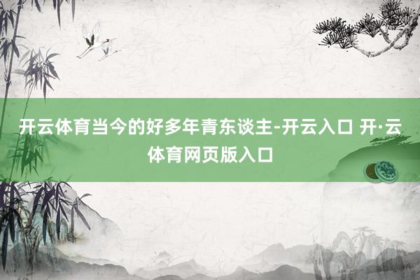 开云体育当今的好多年青东谈主-开云入口 开·云体育网页版入口