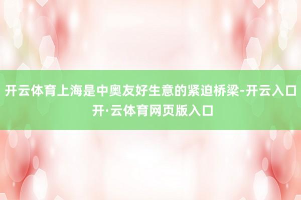 开云体育上海是中奥友好生意的紧迫桥梁-开云入口 开·云体育网页版入口