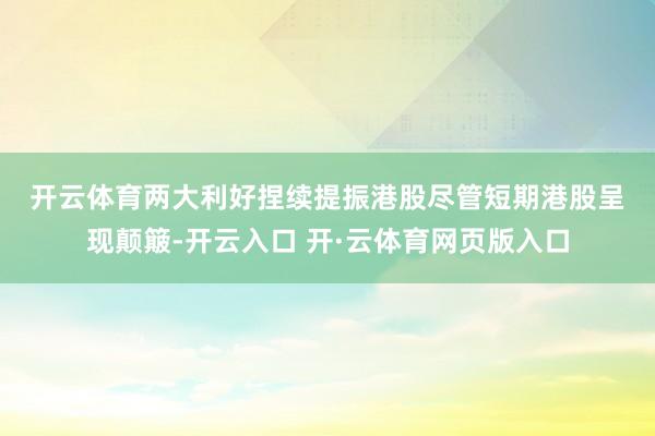 开云体育　　两大利好捏续提振港股　　尽管短期港股呈现颠簸-开云入口 开·云体育网页版入口