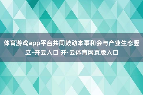 体育游戏app平台共同鼓动本事和会与产业生态竖立-开云入口 开·云体育网页版入口