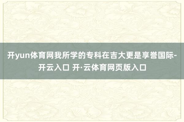 开yun体育网我所学的专科在吉大更是享誉国际-开云入口 开·云体育网页版入口