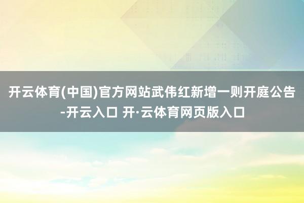 开云体育(中国)官方网站武伟红新增一则开庭公告-开云入口 开·云体育网页版入口