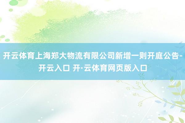 开云体育上海郑大物流有限公司新增一则开庭公告-开云入口 开·云体育网页版入口